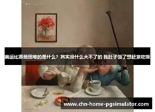 奥运比赛最困难的是什么？其实没什么大不了的 我肚子饿了想赶紧吃饭