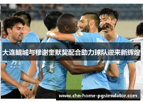大连鲲城与穆谢奎默契配合助力球队迎来新辉煌