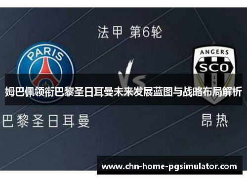 姆巴佩领衔巴黎圣日耳曼未来发展蓝图与战略布局解析