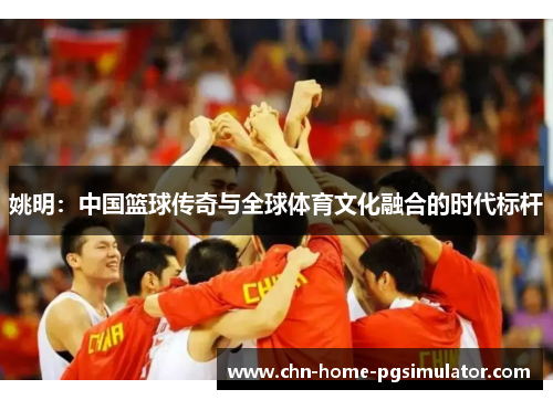 姚明：中国篮球传奇与全球体育文化融合的时代标杆