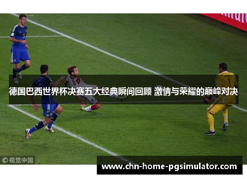 德国巴西世界杯决赛五大经典瞬间回顾 激情与荣耀的巅峰对决