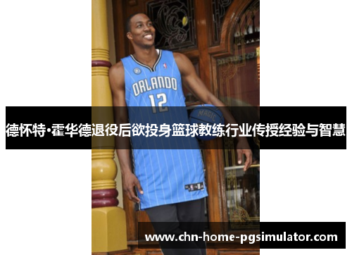 德怀特·霍华德退役后欲投身篮球教练行业传授经验与智慧