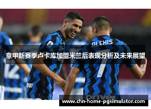 意甲新赛季卢卡库加盟米兰后表现分析及未来展望