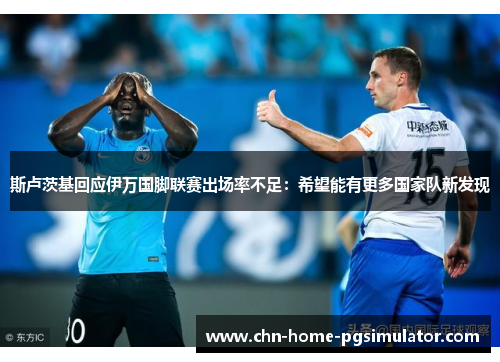 斯卢茨基回应伊万国脚联赛出场率不足：希望能有更多国家队新发现