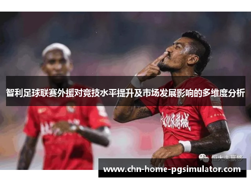 智利足球联赛外援对竞技水平提升及市场发展影响的多维度分析