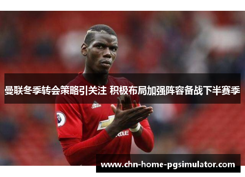 曼联冬季转会策略引关注 积极布局加强阵容备战下半赛季