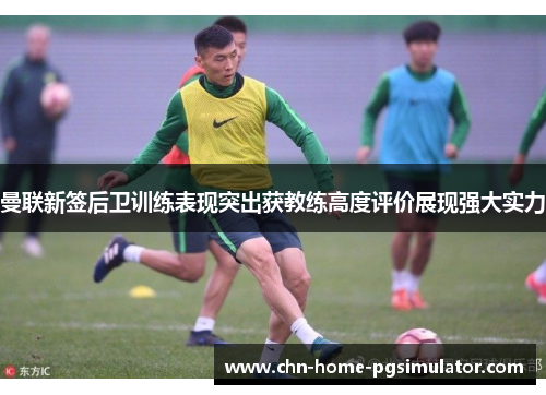 曼联新签后卫训练表现突出获教练高度评价展现强大实力