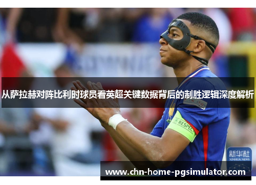 从萨拉赫对阵比利时球员看英超关键数据背后的制胜逻辑深度解析