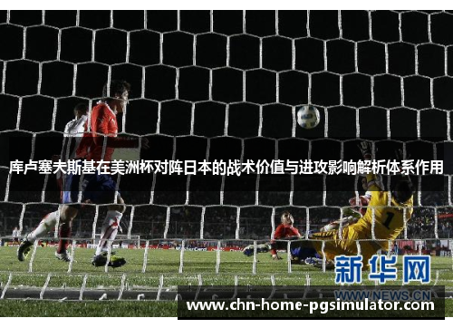 库卢塞夫斯基在美洲杯对阵日本的战术价值与进攻影响解析体系作用