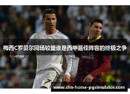 梅西C罗贝尔同场较量谁是西甲最佳阵容的终极之争