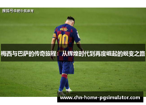 梅西与巴萨的传奇旅程：从辉煌时代到再度崛起的蜕变之路