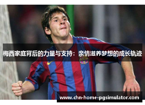 梅西家庭背后的力量与支持：亲情滋养梦想的成长轨迹