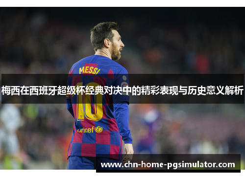 梅西在西班牙超级杯经典对决中的精彩表现与历史意义解析