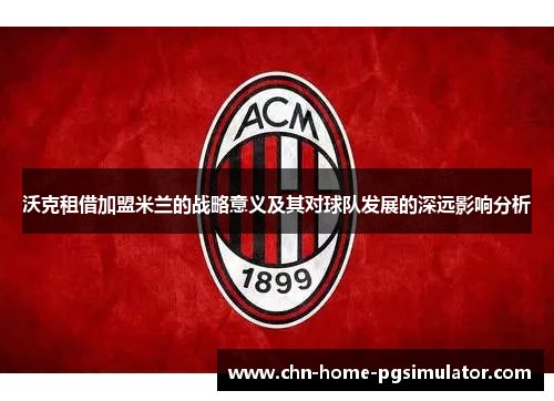 沃克租借加盟米兰的战略意义及其对球队发展的深远影响分析