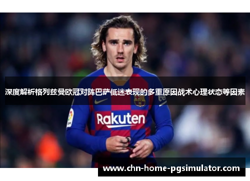 深度解析格列兹曼欧冠对阵巴萨低迷表现的多重原因战术心理状态等因素