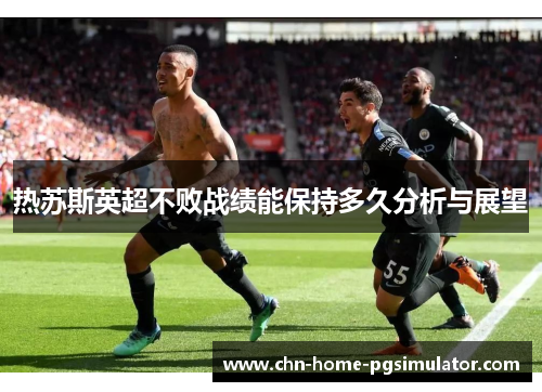 热苏斯英超不败战绩能保持多久分析与展望