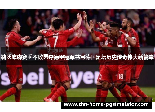 勒沃库森赛季不败勇夺德甲冠军书写德国足坛历史传奇伟大新篇章