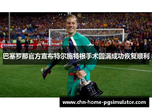 巴塞罗那官方宣布特尔施特根手术圆满成功恢复顺利