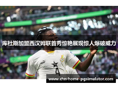 库杜斯加盟西汉姆联首秀惊艳展现惊人爆破威力