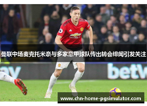 曼联中场麦克托米奈与多家意甲球队传出转会绯闻引发关注