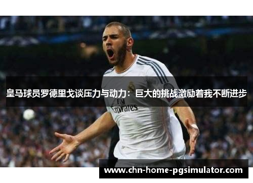 皇马球员罗德里戈谈压力与动力：巨大的挑战激励着我不断进步