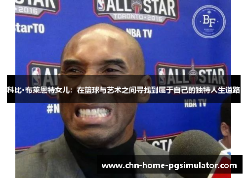 科比·布莱恩特女儿：在篮球与艺术之间寻找到属于自己的独特人生道路