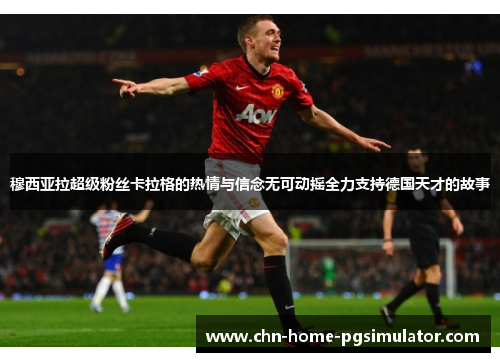 穆西亚拉超级粉丝卡拉格的热情与信念无可动摇全力支持德国天才的故事