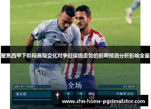 聚焦西甲下阶段赛程变化对争冠保级走势的前瞻预测分析影响全面