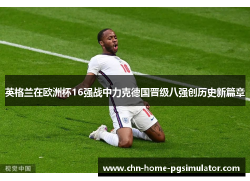 英格兰在欧洲杯16强战中力克德国晋级八强创历史新篇章
