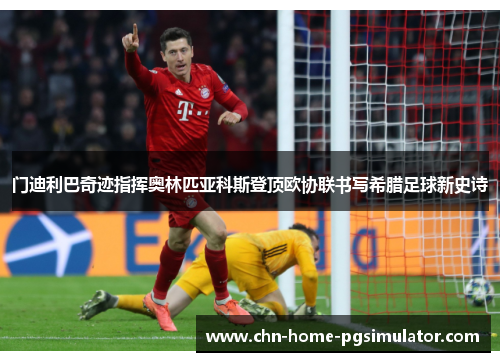 门迪利巴奇迹指挥奥林匹亚科斯登顶欧协联书写希腊足球新史诗