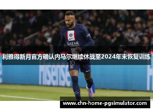 利雅得新月官方确认内马尔继续休战至2024年末恢复训练