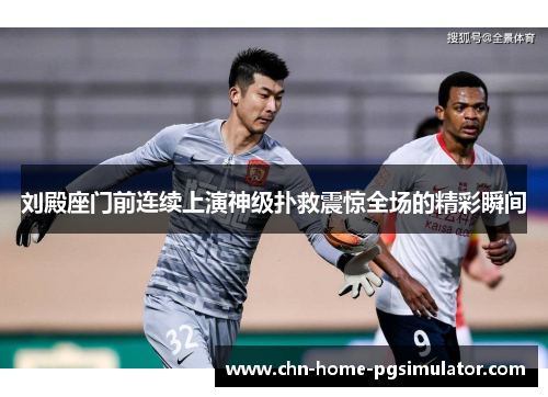 刘殿座门前连续上演神级扑救震惊全场的精彩瞬间