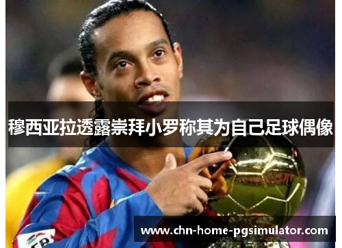 穆西亚拉透露崇拜小罗称其为自己足球偶像