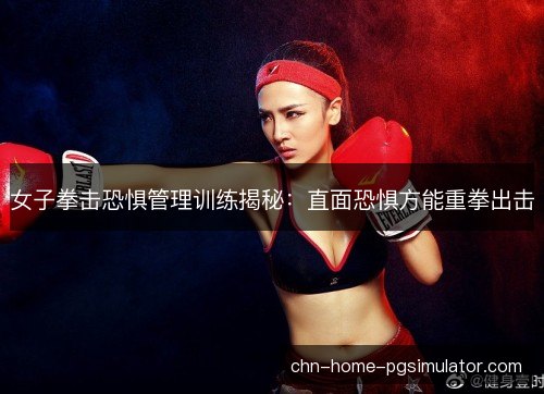 女子拳击恐惧管理训练揭秘：直面恐惧方能重拳出击