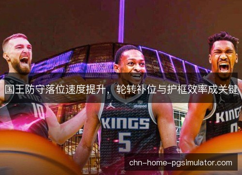 国王防守落位速度提升，轮转补位与护框效率成关键